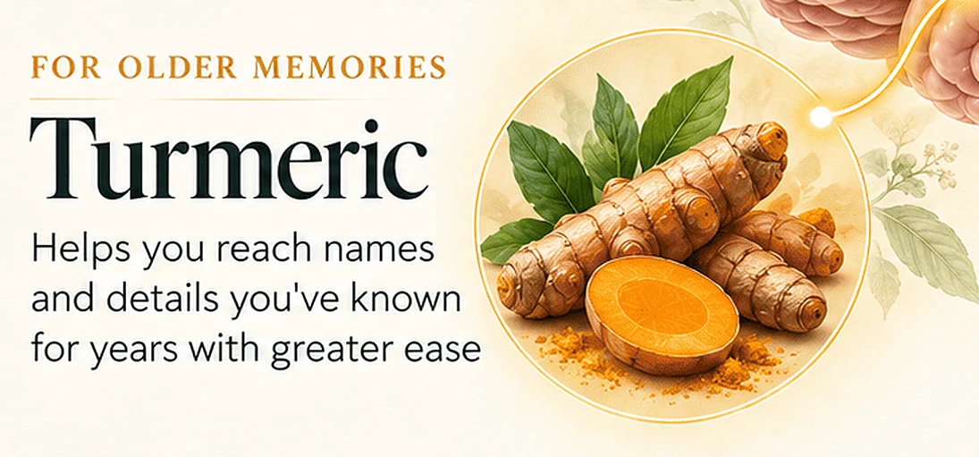For Older Memories: Turmeric. Helps you reach names and details you've known for years with greater ease