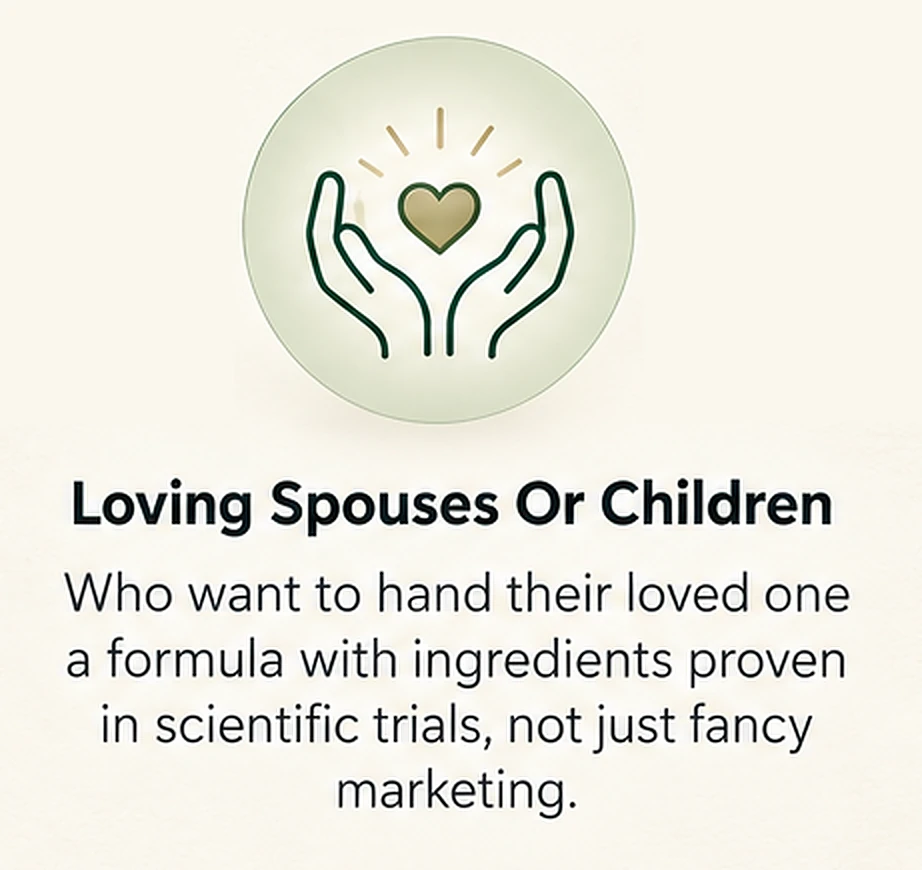Loving Spouses Or Children. Who want to hand their loved one a formula with ingredients proven in scientific trials, not just fancy marketing.